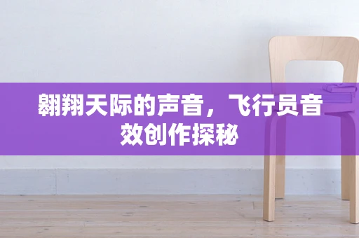 翱翔天际的声音，飞行员音效创作探秘