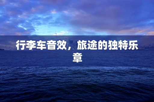 行李车音效，旅途的独特乐章