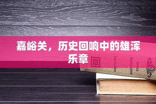 嘉峪关，历史回响中的雄浑乐章