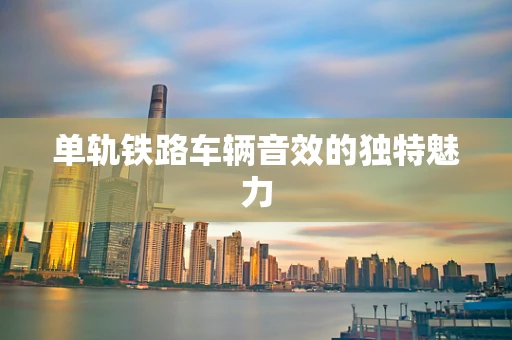 单轨铁路车辆音效的独特魅力