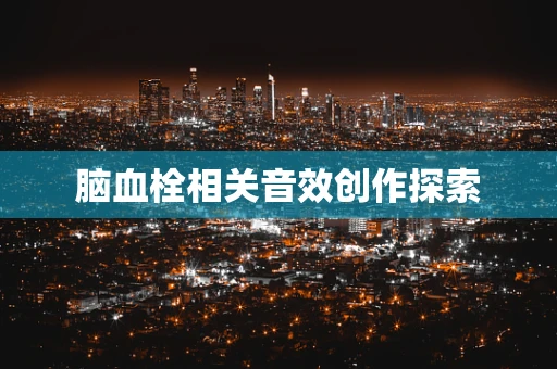 脑血栓相关音效创作探索