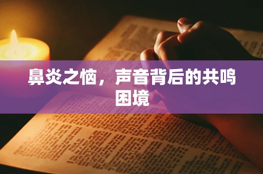 鼻炎之恼，声音背后的共鸣困境