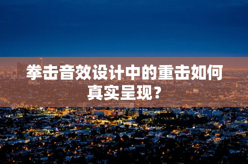 拳击音效设计中的重击如何真实呈现？