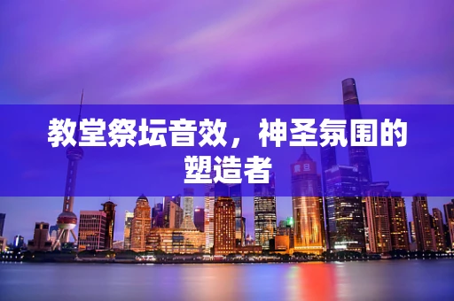 教堂祭坛音效，神圣氛围的塑造者