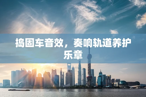 捣固车音效，奏响轨道养护乐章