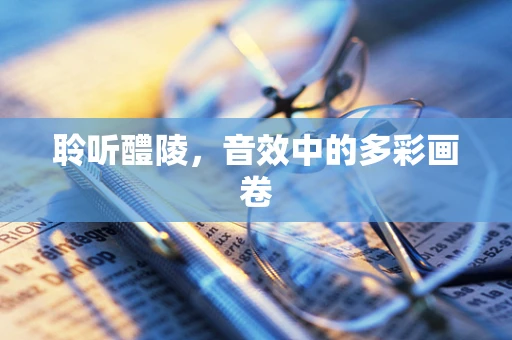 聆听醴陵，音效中的多彩画卷
