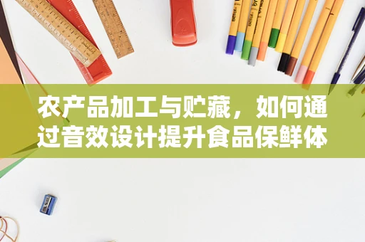 农产品加工与贮藏，如何通过音效设计提升食品保鲜体验？