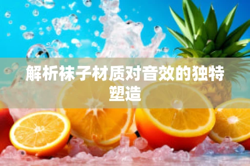 解析袜子材质对音效的独特塑造