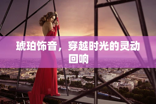 琥珀饰音，穿越时光的灵动回响