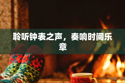 聆听钟表之声，奏响时间乐章