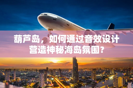 葫芦岛，如何通过音效设计营造神秘海岛氛围？
