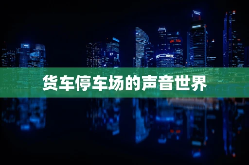 货车停车场的声音世界