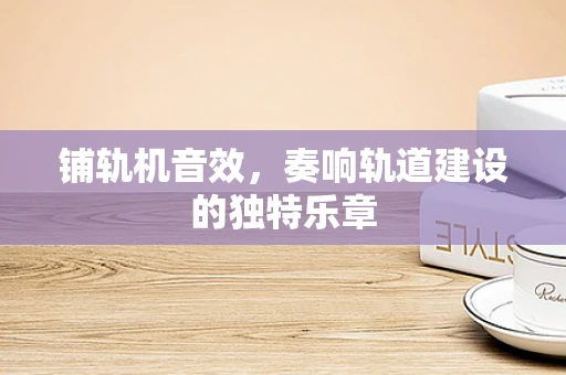 铺轨机音效，奏响轨道建设的独特乐章