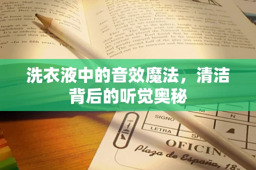 洗衣液中的音效魔法，清洁背后的听觉奥秘