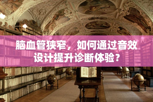 脑血管狭窄，如何通过音效设计提升诊断体验？