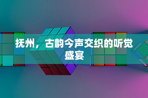 抚州，古韵今声交织的听觉盛宴