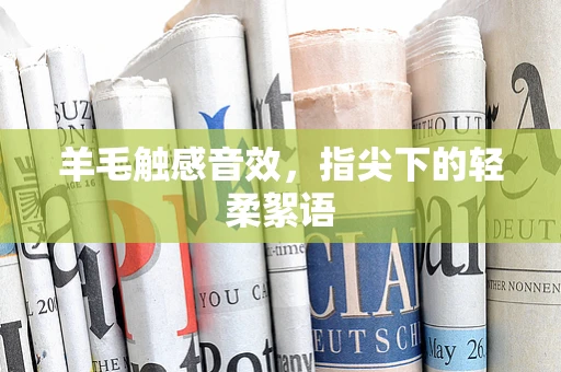 羊毛触感音效，指尖下的轻柔絮语