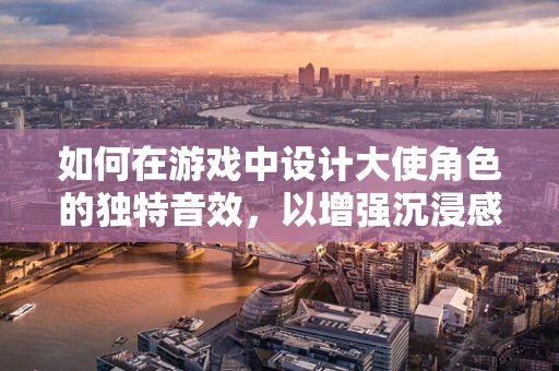 如何在游戏中设计大使角色的独特音效，以增强沉浸感？