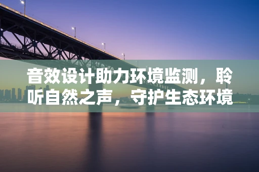 音效设计助力环境监测，聆听自然之声，守护生态环境