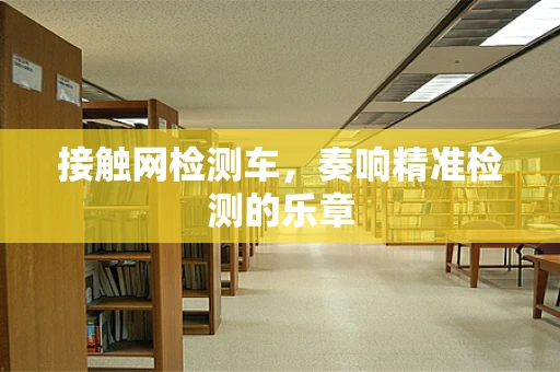 接触网检测车，奏响精准检测的乐章