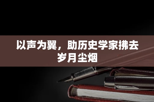 以声为翼，助历史学家拂去岁月尘烟