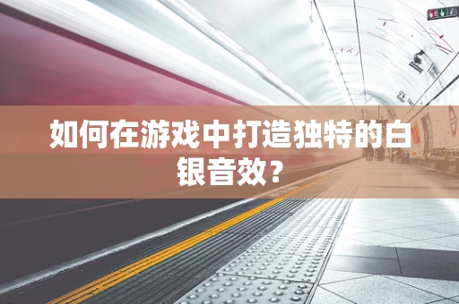 如何在游戏中打造独特的白银音效？