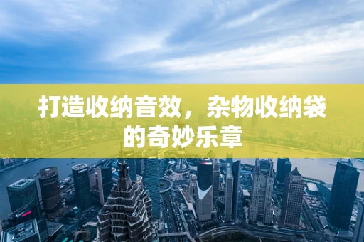 打造收纳音效，杂物收纳袋的奇妙乐章