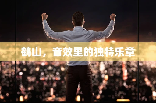 鹤山，音效里的独特乐章