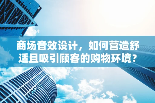 商场音效设计，如何营造舒适且吸引顾客的购物环境？
