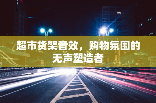 超市货架音效，购物氛围的无声塑造者