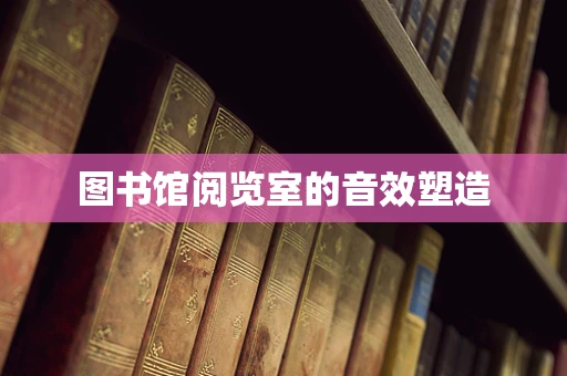 图书馆阅览室的音效塑造