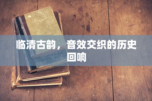 临清古韵，音效交织的历史回响
