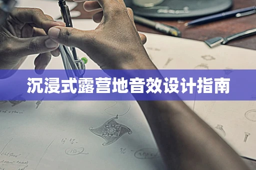 沉浸式露营地音效设计指南