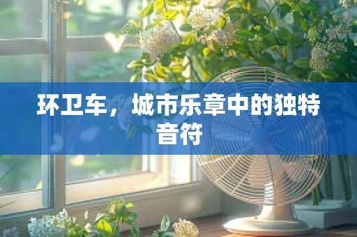 环卫车，城市乐章中的独特音符