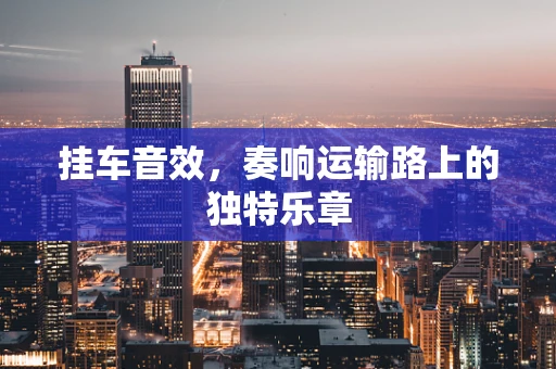 挂车音效，奏响运输路上的独特乐章