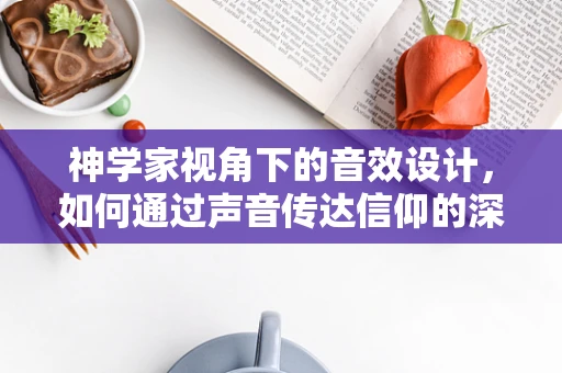 神学家视角下的音效设计，如何通过声音传达信仰的深度？