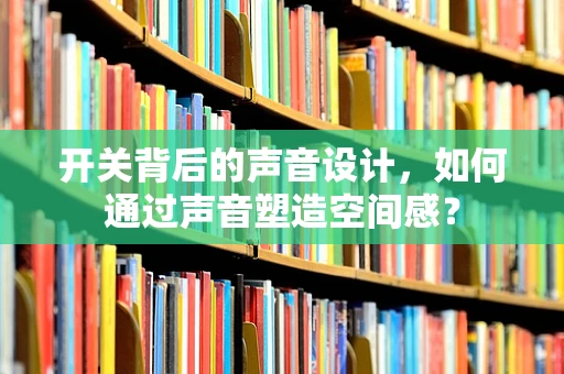 开关背后的声音设计，如何通过声音塑造空间感？