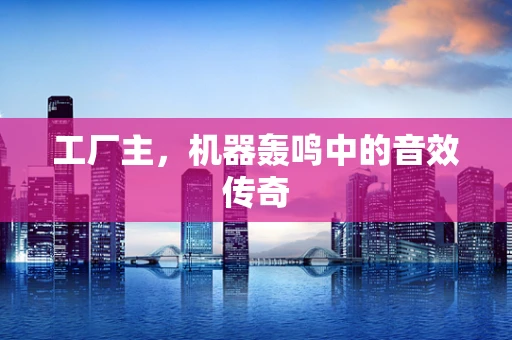 工厂主，机器轰鸣中的音效传奇
