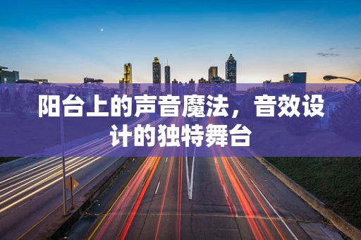 阳台上的声音魔法，音效设计的独特舞台