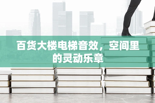 百货大楼电梯音效，空间里的灵动乐章