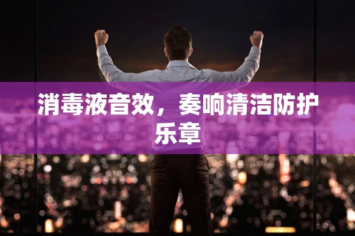 消毒液音效，奏响清洁防护乐章