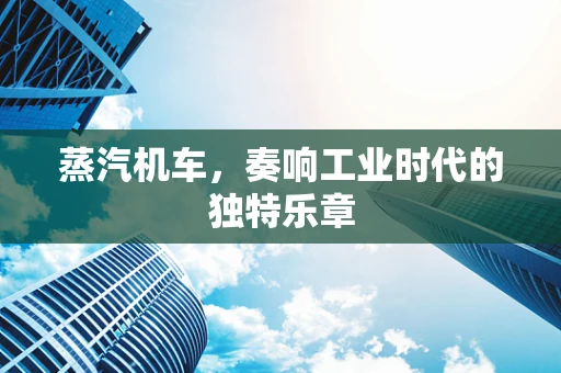 蒸汽机车，奏响工业时代的独特乐章