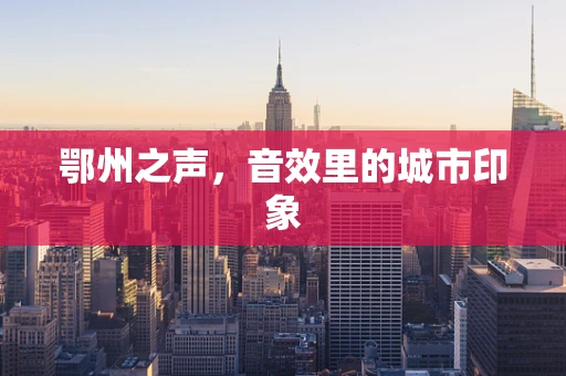 鄂州之声，音效里的城市印象
