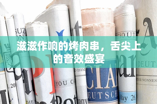 滋滋作响的烤肉串，舌尖上的音效盛宴