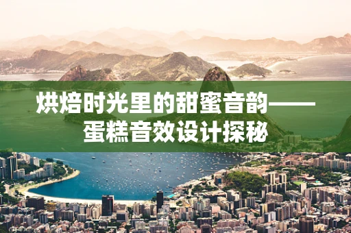 烘焙时光里的甜蜜音韵——蛋糕音效设计探秘