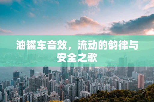 油罐车音效，流动的韵律与安全之歌