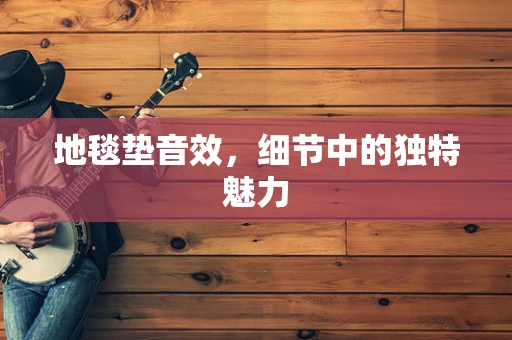 地毯垫音效，细节中的独特魅力