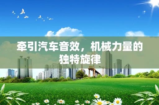 牵引汽车音效，机械力量的独特旋律
