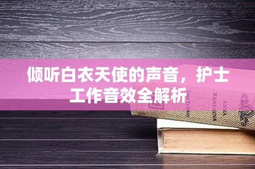 倾听白衣天使的声音，护士工作音效全解析