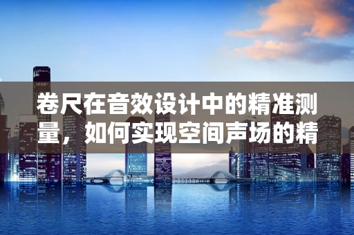 卷尺在音效设计中的精准测量，如何实现空间声场的精确还原？